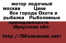 мотор лодочный москва-25.  › Цена ­ 10 000 - Все города Охота и рыбалка » Рыболовные принадлежности   . Иркутская обл.